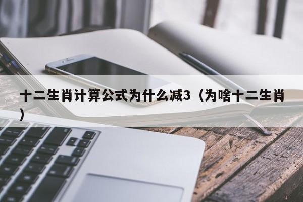 十二生肖计算公式为什么减3（为啥十二生肖）