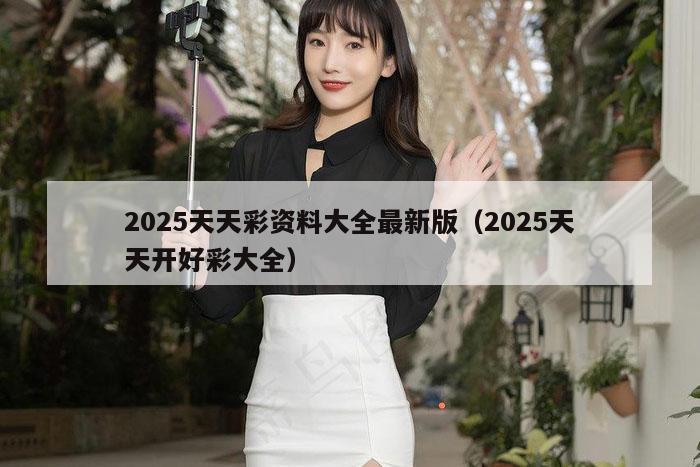 2025天天彩资料大全最新版（2025天天开好彩大全）