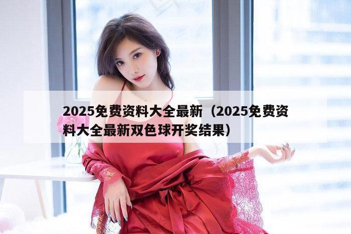 2025免费资料大全最新（2025免费资料大全最新双色球开奖结果）