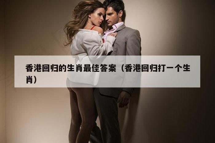 香港回归的生肖最佳答案（香港回归打一个生肖）
